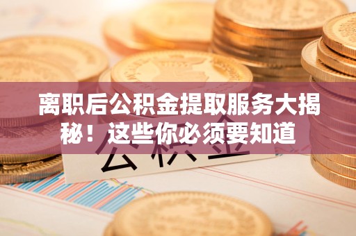 南安离职后公积金提取服务大揭秘！这些你必须要知道