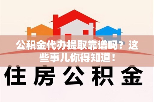 南安公积金代办提取靠谱吗?这些事儿你得知道! 南安公积金代办提取靠谱吗?这些事儿你得知道!