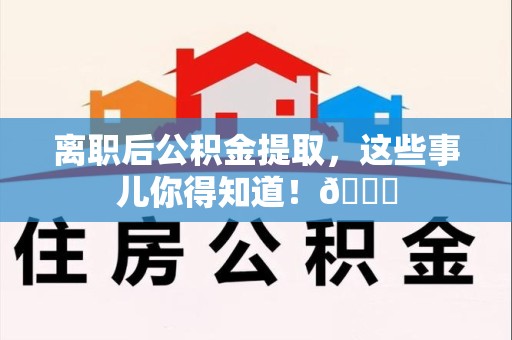 南安离职后公积金提取，这些事儿你得知道！😎