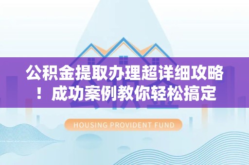 南安公积金提取办理超详细攻略！成功案例教你轻松搞定