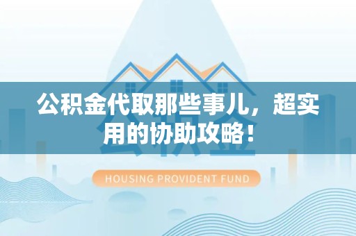 南安公积金代取那些事儿，超实用的协助攻略！