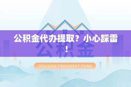 南安公积金代办提取？小心踩雷！