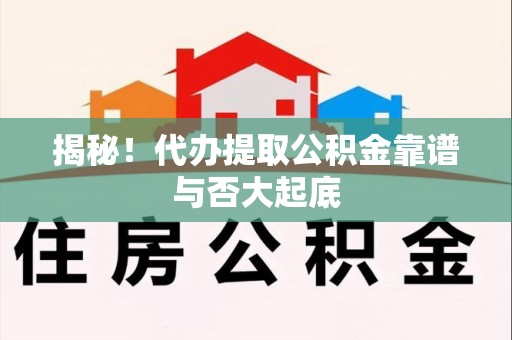 南安揭秘!代办提取公积金靠谱与否大起底 南安揭秘!代办提取公积金靠谱与否大起底