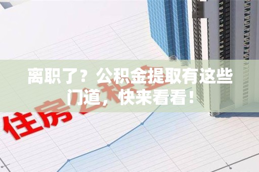 南安离职了？公积金提取有这些门道，快来看看！