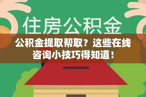 南安公积金提取帮取？这些在线咨询小技巧得知道！