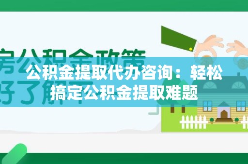 南安公积金提取代办咨询：轻松搞定公积金提取难题