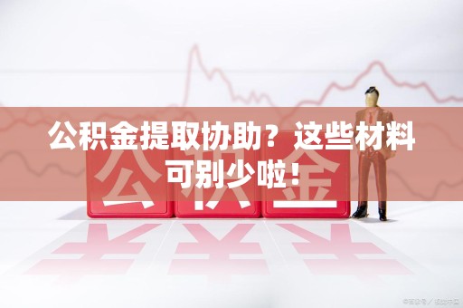 南安公积金提取协助？这些材料可别少啦！
