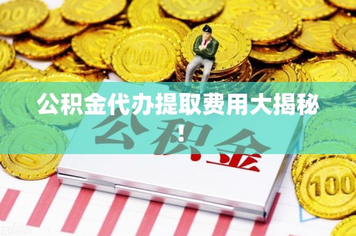 南安公积金代办提取费用大揭秘！