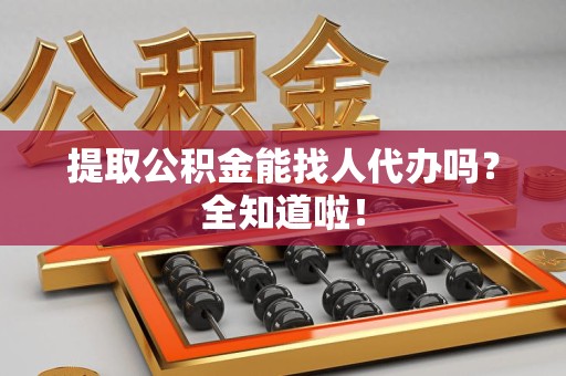 南安提取公积金能找人代办吗？全知道啦！