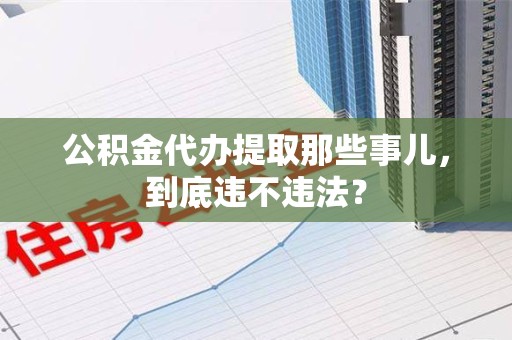 南安公积金代办提取那些事儿，到底违不违法？