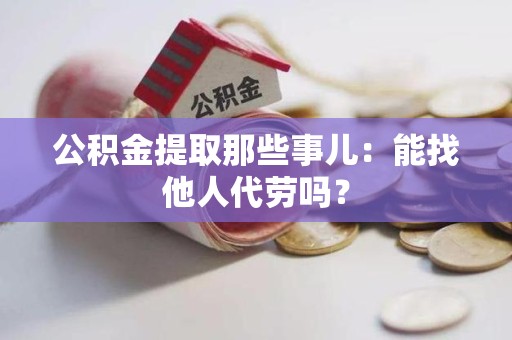 南安公积金提取那些事儿：能找他人代劳吗？