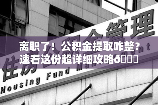 南安离职了！公积金提取咋整？速看这份超详细攻略😎