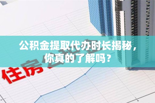 南安公积金提取代办时长揭秘，你真的了解吗？