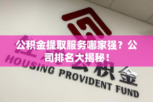 南安公积金提取服务哪家强?公司排名大揭秘! 南安公积金提取服务哪家强?公司排名大揭秘!