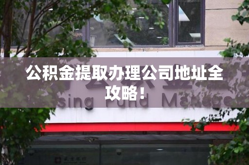 南安公积金提取办理公司地址全攻略！