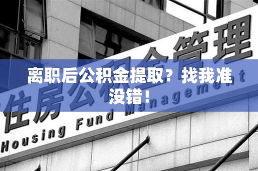 南安离职后公积金提取？找我准没错！