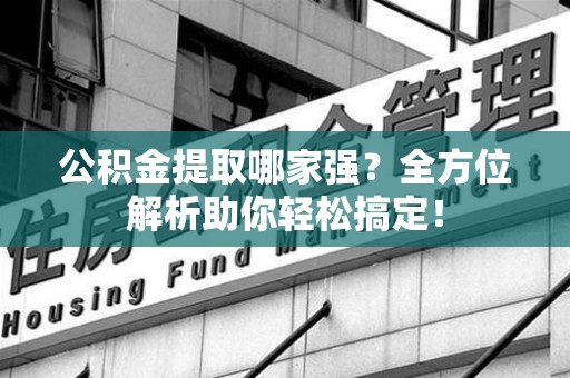 南安公积金提取哪家强？全方位解析助你轻松搞定！
