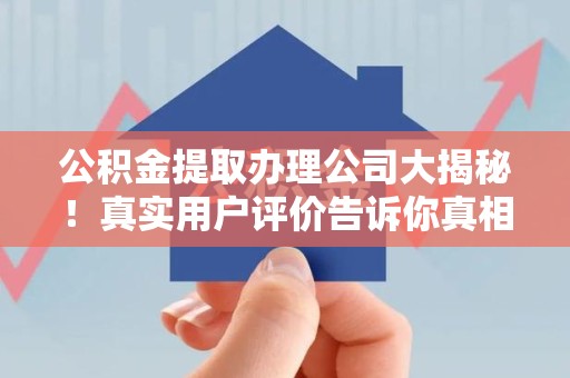 南安公积金提取办理公司大揭秘！真实用户评价告诉你真相